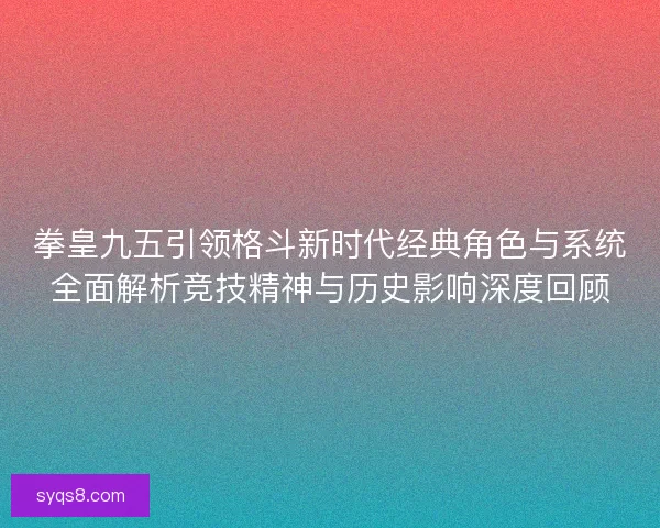 拳皇九五引领格斗新时代经典角色与系统全面解析竞技精神与历史影响深度回顾 拳皇九五引领格斗新时代经典角色与系统全面解析竞技精神与历史影响深度回顾