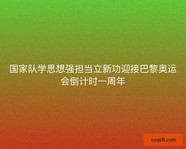 国家队学思想强担当立新功迎接巴黎奥运会倒计时一周年