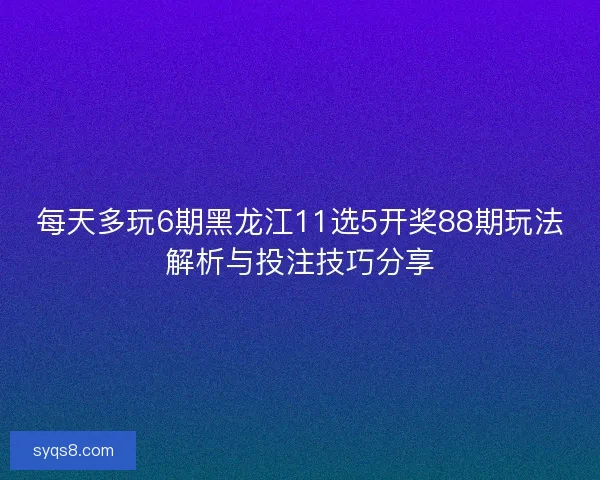 每天多玩6期黑龙江11选5开奖88期玩法解析与投注技巧分享