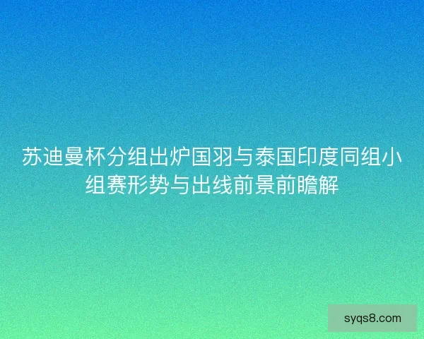 苏迪曼杯分组出炉国羽与泰国印度同组小组赛形势与出线前景前瞻解
