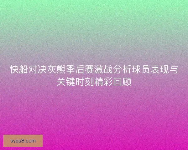 快船对决灰熊季后赛激战分析球员表现与关键时刻精彩回顾 快船对决灰熊季后赛激战分析球员表现与关键时刻精彩回顾