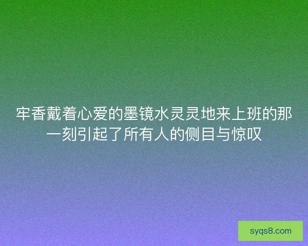 牢香戴着心爱的墨镜水灵灵地来上班的那一刻引起了所有人的侧目与惊叹 牢香戴着心爱的墨镜水灵灵地来上班的那一刻引起了所有人的侧目与惊叹