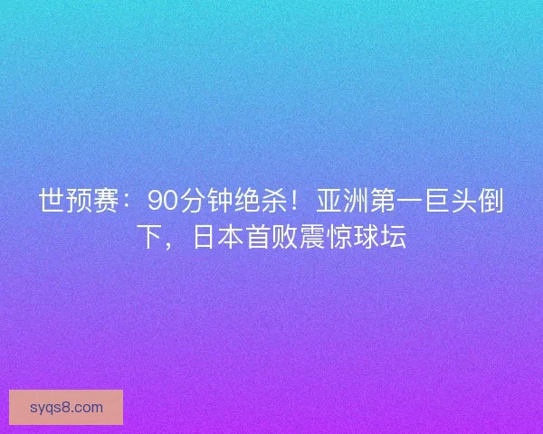 世预赛：90分钟绝杀！亚洲第一巨头倒下，日本首败震惊球坛