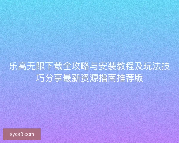 乐高无限下载全攻略与安装教程及玩法技巧分享最新资源指南推荐版