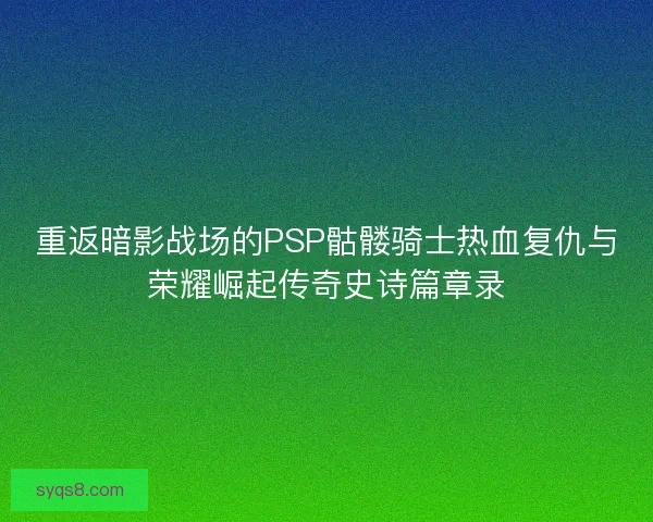 重返暗影战场的PSP骷髅骑士热血复仇与荣耀崛起传奇史诗篇章录