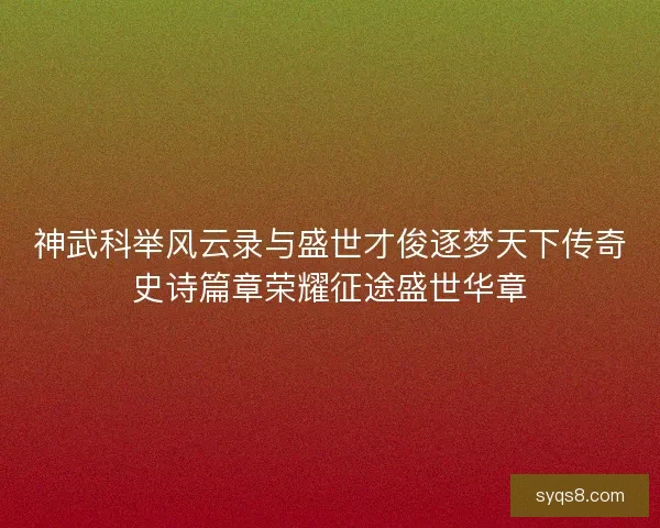 神武科举风云录与盛世才俊逐梦天下传奇史诗篇章荣耀征途盛世华章