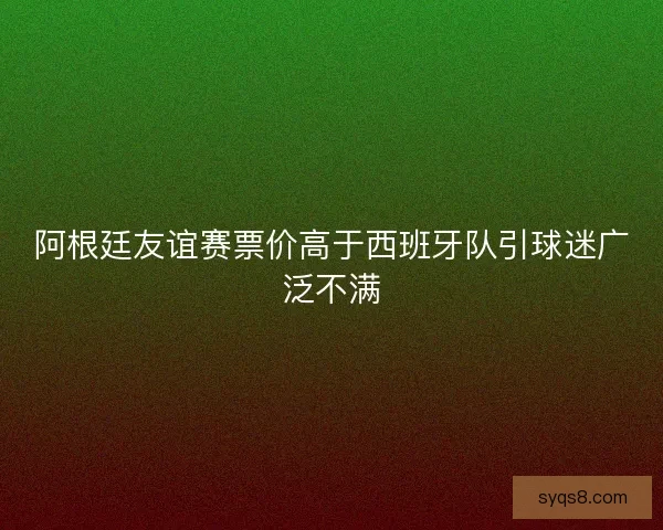 阿根廷友谊赛票价高于西班牙队引球迷广泛不满