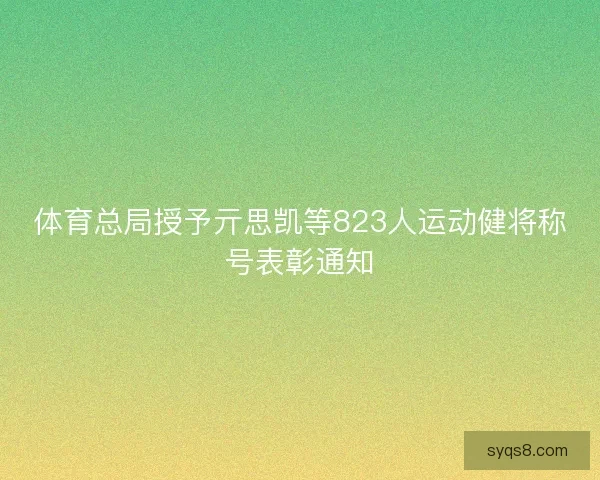 体育总局授予亓思凯等823人运动健将称号表彰通知 体育总局授予亓思凯等823人运动健将称号表彰通知
