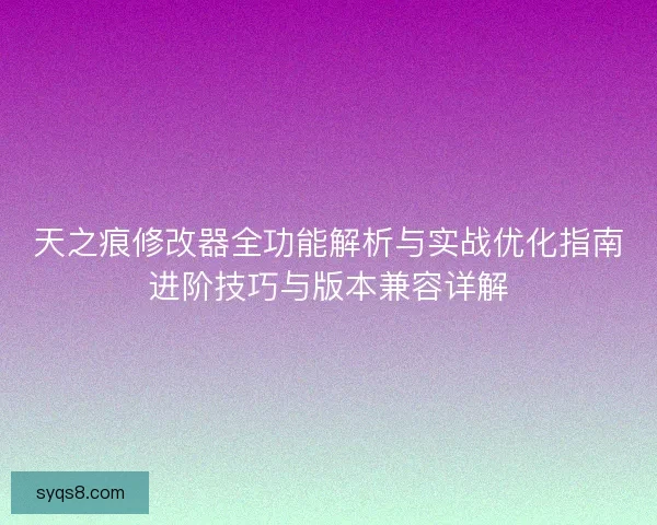 天之痕修改器全功能解析与实战优化指南进阶技巧与版本兼容详解 天之痕修改器全功能解析与实战优化指南进阶技巧与版本兼容详解
