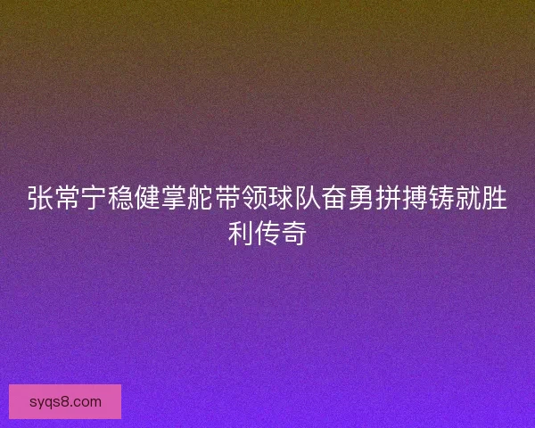 张常宁稳健掌舵带领球队奋勇拼搏铸就胜利传奇 张常宁稳健掌舵带领球队奋勇拼搏铸就胜利传奇