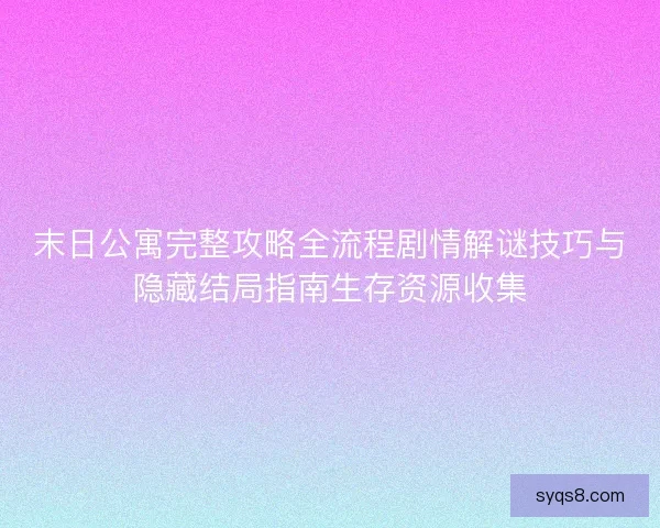末日公寓完整攻略全流程剧情解谜技巧与隐藏结局指南生存资源收集 末日公寓完整攻略全流程剧情解谜技巧与隐藏结局指南生存资源收集