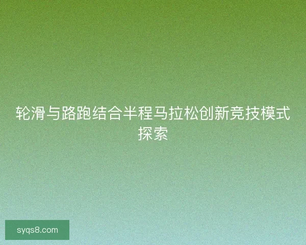 轮滑与路跑结合半程马拉松创新竞技模式探索 轮滑与路跑结合半程马拉松创新竞技模式探索