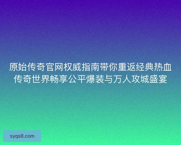 原始传奇官网权威指南带你重返经典热血传奇世界畅享公平爆装与万人攻城盛宴 原始传奇官网权威指南带你重返经典热血传奇世界畅享公平爆装与万人攻城盛宴