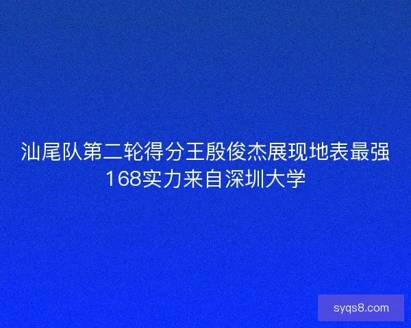 汕尾队第二轮得分王殷俊杰展现地表最强168实力来自深圳大学