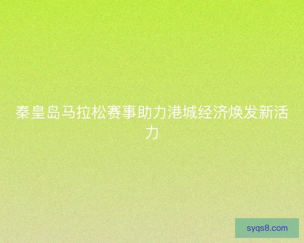 秦皇岛马拉松赛事助力港城经济焕发新活力 秦皇岛马拉松赛事助力港城经济焕发新活力