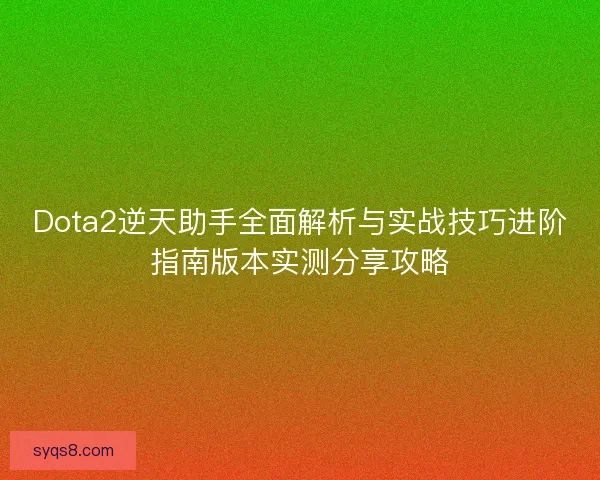 Dota2逆天助手全面解析与实战技巧进阶指南版本实测分享攻略 Dota2逆天助手全面解析与实战技巧进阶指南版本实测分享攻略