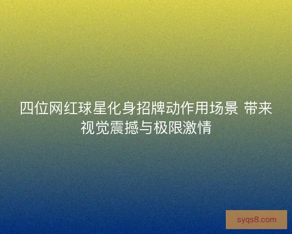 四位网红球星化身招牌动作用场景 带来视觉震撼与极限激情 四位网红球星化身招牌动作用场景 带来视觉震撼与极限激情