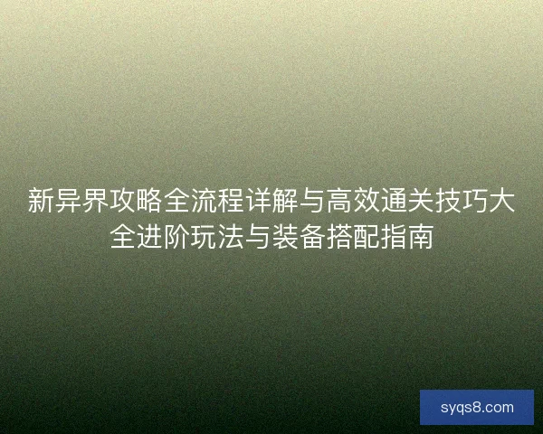 新异界攻略全流程详解与高效通关技巧大全进阶玩法与装备搭配指南