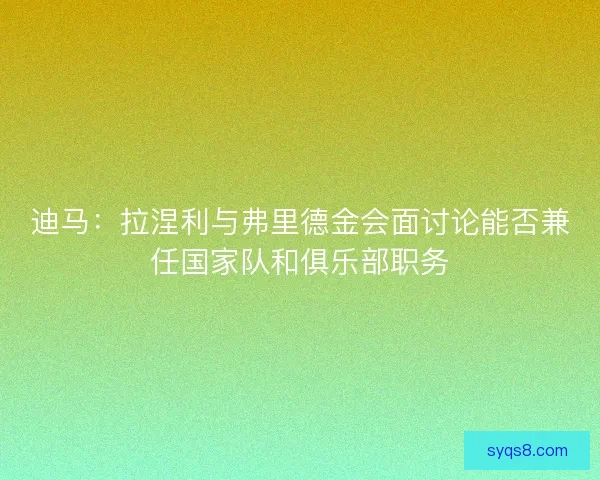 迪马:拉涅利与弗里德金会面讨论能否兼任国家队和俱乐部职务 迪马:拉涅利与弗里德金会面讨论能否兼任国家队和俱乐部职务
