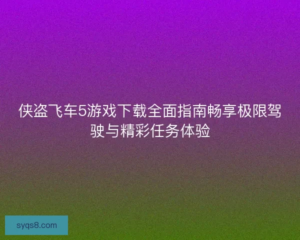 侠盗飞车5游戏下载全面指南畅享极限驾驶与精彩任务体验 侠盗飞车5游戏下载全面指南畅享极限驾驶与精彩任务体验