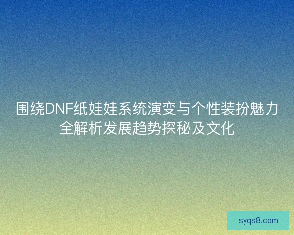围绕DNF纸娃娃系统演变与个性装扮魅力全解析发展趋势探秘及文化 围绕DNF纸娃娃系统演变与个性装扮魅力全解析发展趋势探秘及文化