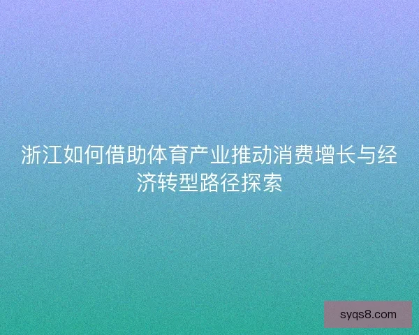 浙江如何借助体育产业推动消费增长与经济转型路径探索 浙江如何借助体育产业推动消费增长与经济转型路径探索
