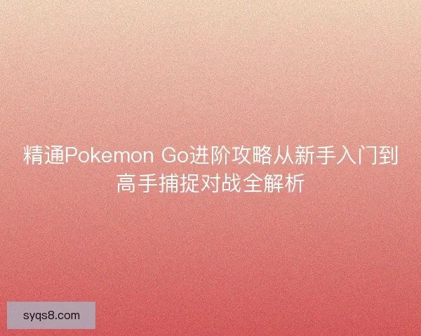 精通Pokemon Go进阶攻略从新手入门到高手捕捉对战全解析 精通Pokemon Go进阶攻略从新手入门到高手捕捉对战全解析
