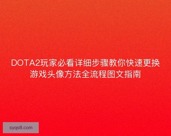DOTA2玩家必看详细步骤教你快速更换游戏头像方法全流程图文指南