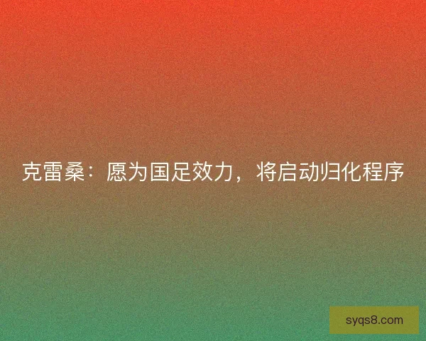 克雷桑：愿为国足效力，将启动归化程序