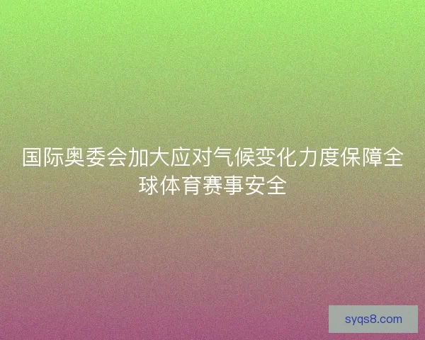 国际奥委会加大应对气候变化力度保障全球体育赛事安全 国际奥委会加大应对气候变化力度保障全球体育赛事安全
