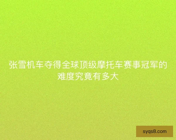 张雪机车夺得全球顶级摩托车赛事冠军的难度究竟有多大 张雪机车夺得全球顶级摩托车赛事冠军的难度究竟有多大