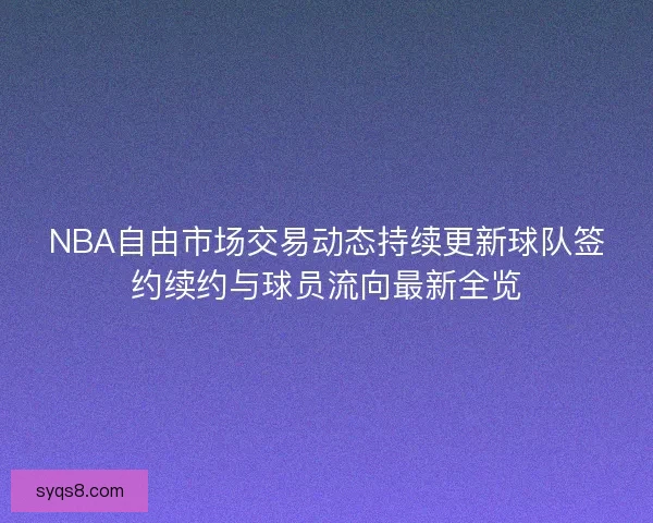 NBA自由市场交易动态持续更新球队签约续约与球员流向最新全览 NBA自由市场交易动态持续更新球队签约续约与球员流向最新全览