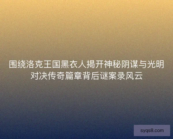 围绕洛克王国黑衣人揭开神秘阴谋与光明对决传奇篇章背后谜案录风云 围绕洛克王国黑衣人揭开神秘阴谋与光明对决传奇篇章背后谜案录风云