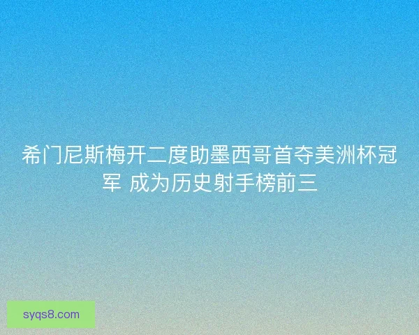 希门尼斯梅开二度助墨西哥首夺美洲杯冠军 成为历史射手榜前三