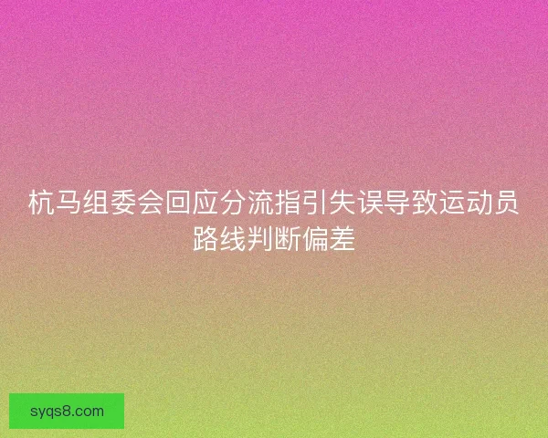 杭马组委会回应分流指引失误导致运动员路线判断偏差 杭马组委会回应分流指引失误导致运动员路线判断偏差